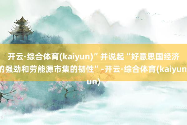 开云·综合体育(kaiyun)”并说起“好意思国经济的强劲和劳能源市集的韧性”-开云·综合体育(kaiyun)