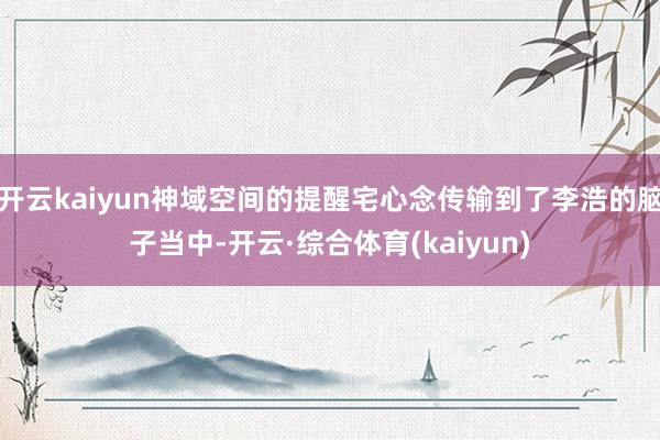 开云kaiyun神域空间的提醒宅心念传输到了李浩的脑子当中-开云·综合体育(kaiyun)
