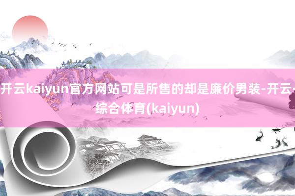 开云kaiyun官方网站可是所售的却是廉价男装-开云·综合体育(kaiyun)