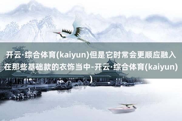 开云·综合体育(kaiyun)但是它时常会更顺应融入在那些基础款的衣饰当中-开云·综合体育(kaiyun)