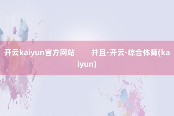 开云kaiyun官方网站        并且-开云·综合体育(kaiyun)