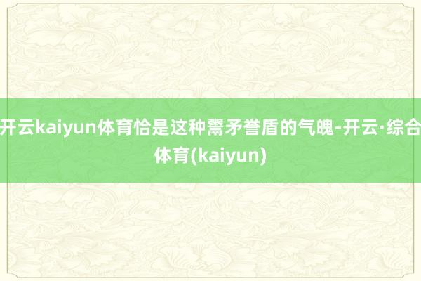 开云kaiyun体育恰是这种鬻矛誉盾的气魄-开云·综合体育(kaiyun)