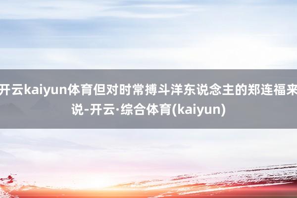 开云kaiyun体育但对时常搏斗洋东说念主的郑连福来说-开云·综合体育(kaiyun)