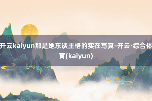 开云kaiyun那是她东谈主格的实在写真-开云·综合体育(kaiyun)