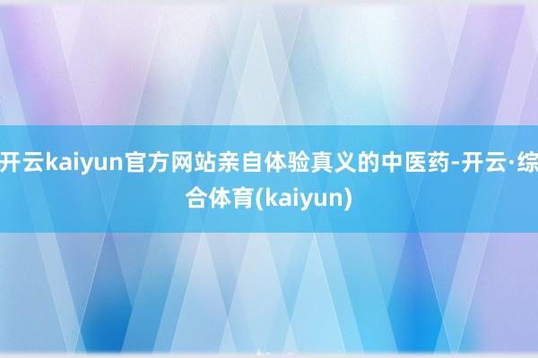 开云kaiyun官方网站亲自体验真义的中医药-开云·综合体育(kaiyun)