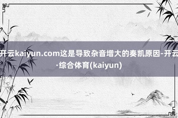 开云kaiyun.com这是导致杂音增大的奏凯原因-开云·综合体育(kaiyun)