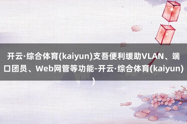 开云·综合体育(kaiyun)支吾便利缓助VLAN、端口团员、Web网管等功能-开云·综合体育(kaiyun)