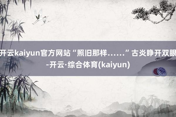 开云kaiyun官方网站“照旧那样……”古炎睁开双眼-开云·综合体育(kaiyun)