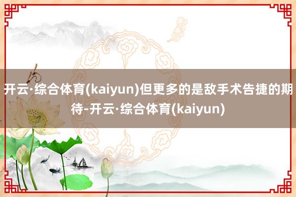 开云·综合体育(kaiyun)但更多的是敌手术告捷的期待-开云·综合体育(kaiyun)