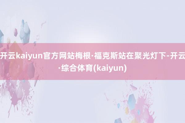 开云kaiyun官方网站梅根·福克斯站在聚光灯下-开云·综合体育(kaiyun)