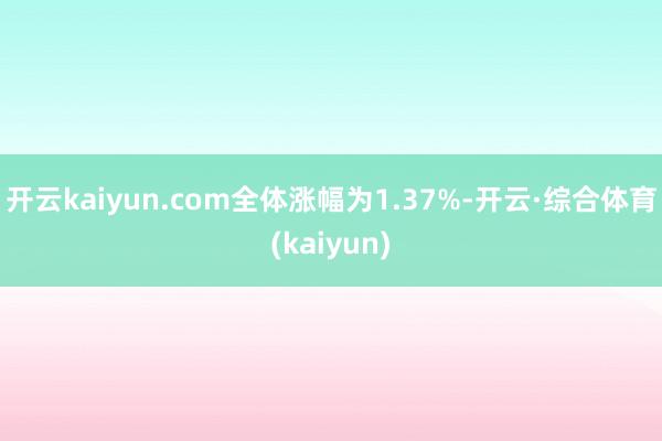 开云kaiyun.com全体涨幅为1.37%-开云·综合体育(kaiyun)