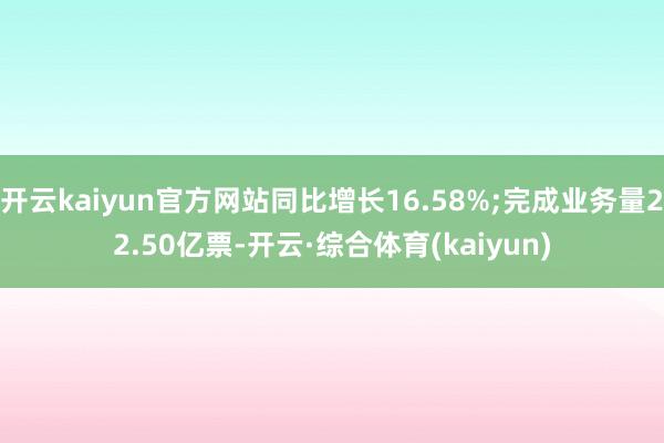 开云kaiyun官方网站同比增长16.58%;完成业务量22.50亿票-开云·综合体育(kaiyun)