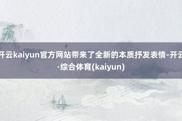 开云kaiyun官方网站带来了全新的本质抒发表情-开云·综合体育(kaiyun)