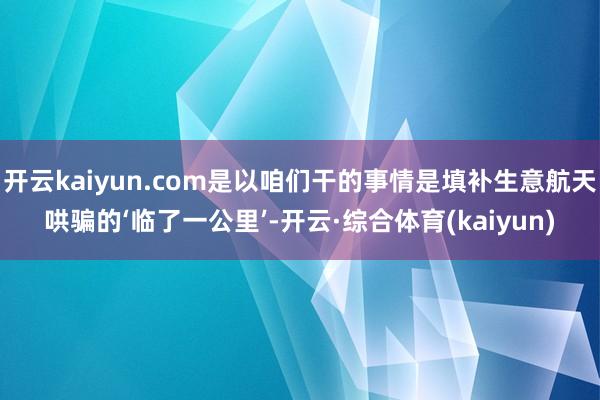 开云kaiyun.com是以咱们干的事情是填补生意航天哄骗的‘临了一公里’-开云·综合体育(kaiyun)