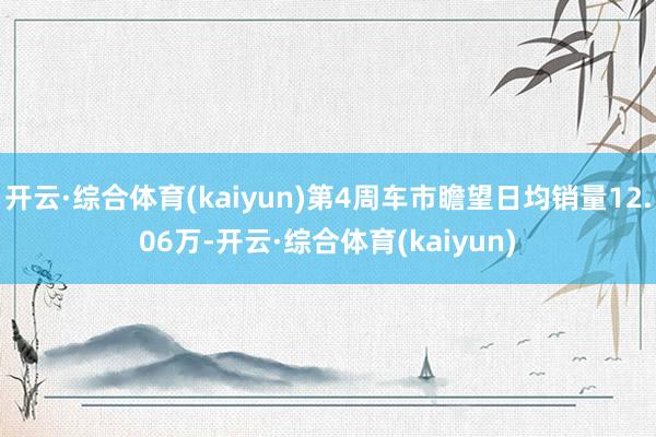 开云·综合体育(kaiyun)第4周车市瞻望日均销量12.06万-开云·综合体育(kaiyun)