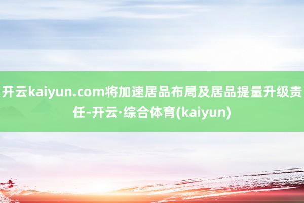 开云kaiyun.com将加速居品布局及居品提量升级责任-开云·综合体育(kaiyun)