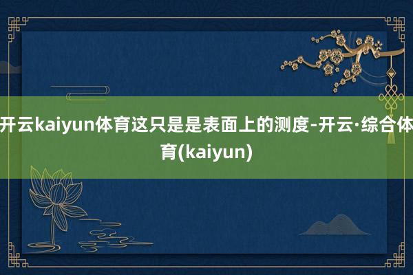 开云kaiyun体育这只是是表面上的测度-开云·综合体育(kaiyun)