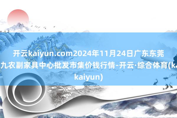 开云kaiyun.com2024年11月24日广东东莞市大京九农副家具中心批发市集价钱行情-开云·综合体育(kaiyun)