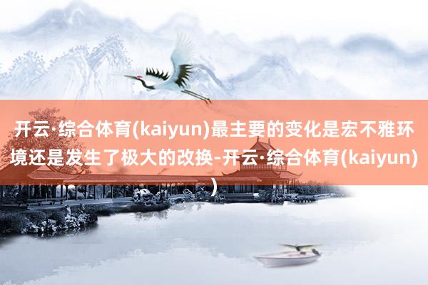 开云·综合体育(kaiyun)最主要的变化是宏不雅环境还是发生了极大的改换-开云·综合体育(kaiyun)