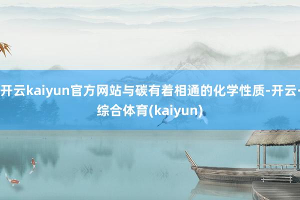 开云kaiyun官方网站与碳有着相通的化学性质-开云·综合体育(kaiyun)