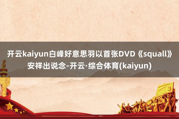开云kaiyun白峰好意思羽以首张DVD《squall》安祥出说念-开云·综合体育(kaiyun)