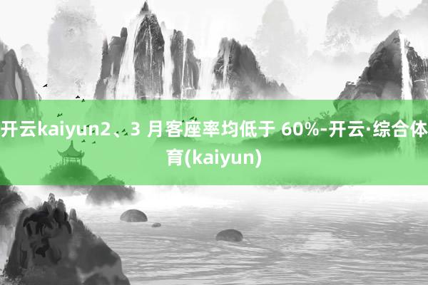 开云kaiyun2、3 月客座率均低于 60%-开云·综合体育(kaiyun)