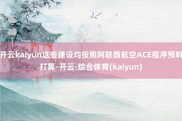开云kaiyun这些建设均按照阿联酋航空ACE程序预料打算-开云·综合体育(kaiyun)