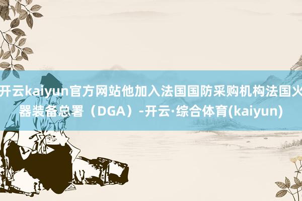 开云kaiyun官方网站他加入法国国防采购机构法国火器装备总署（DGA）-开云·综合体育(kaiyun)
