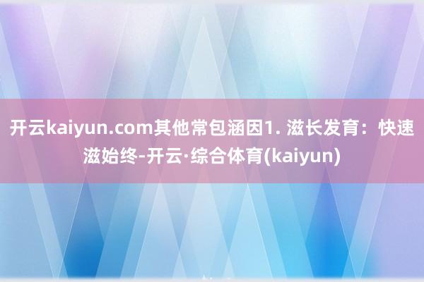 开云kaiyun.com其他常包涵因1. 滋长发育：快速滋始终-开云·综合体育(kaiyun)