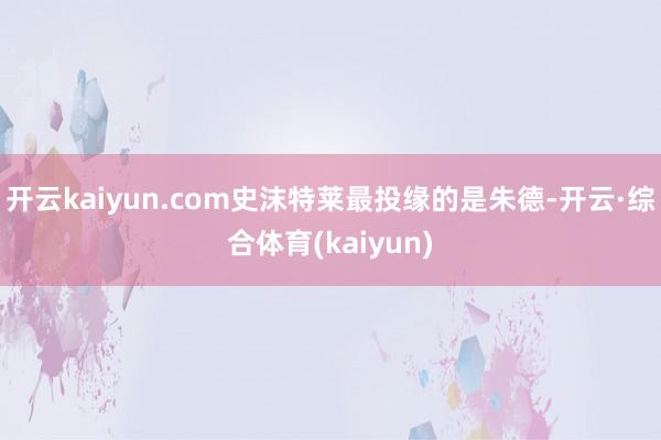 开云kaiyun.com史沫特莱最投缘的是朱德-开云·综合体育(kaiyun)