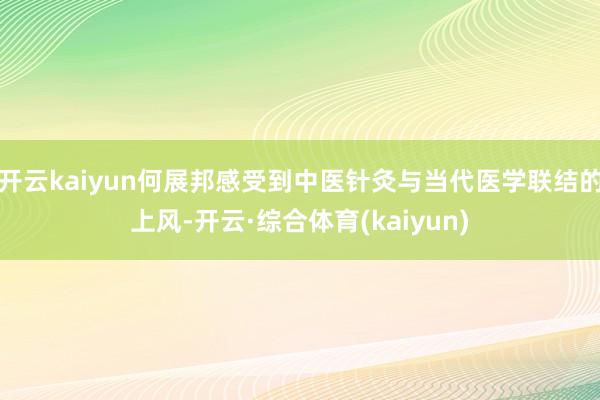 开云kaiyun何展邦感受到中医针灸与当代医学联结的上风-开云·综合体育(kaiyun)