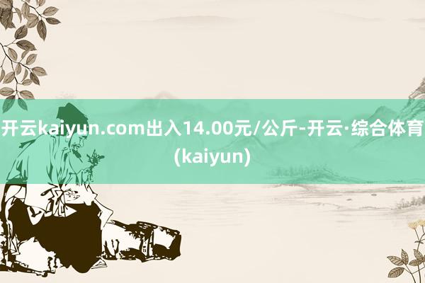 开云kaiyun.com出入14.00元/公斤-开云·综合体育(kaiyun)