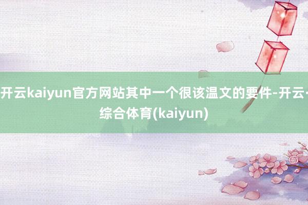 开云kaiyun官方网站其中一个很该温文的要件-开云·综合体育(kaiyun)