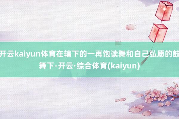 开云kaiyun体育在辖下的一再饱读舞和自己弘愿的鼓舞下-开云·综合体育(kaiyun)