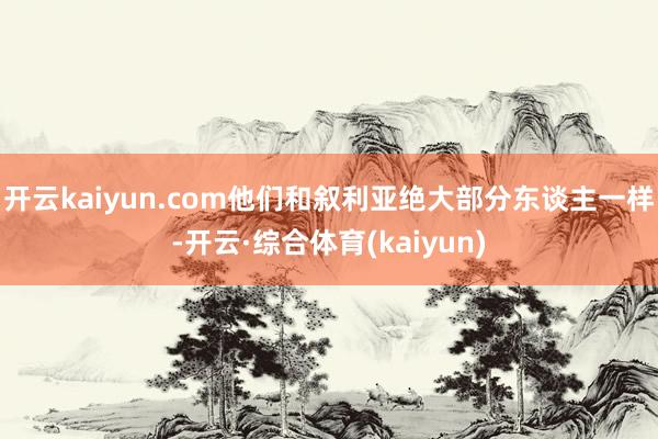 开云kaiyun.com他们和叙利亚绝大部分东谈主一样-开云·综合体育(kaiyun)