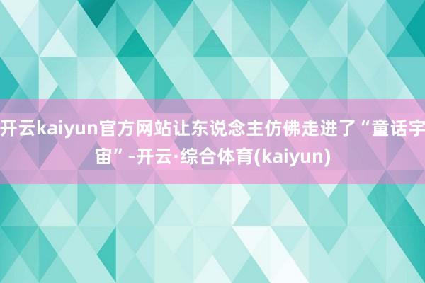 开云kaiyun官方网站让东说念主仿佛走进了“童话宇宙”-开云·综合体育(kaiyun)