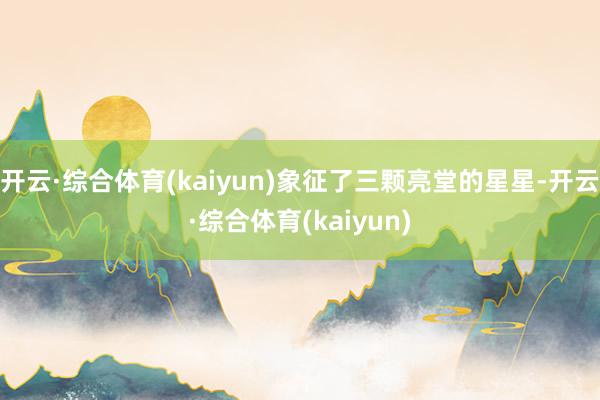 开云·综合体育(kaiyun)象征了三颗亮堂的星星-开云·综合体育(kaiyun)