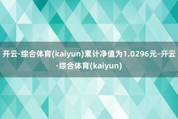 开云·综合体育(kaiyun)累计净值为1.0296元-开云·综合体育(kaiyun)