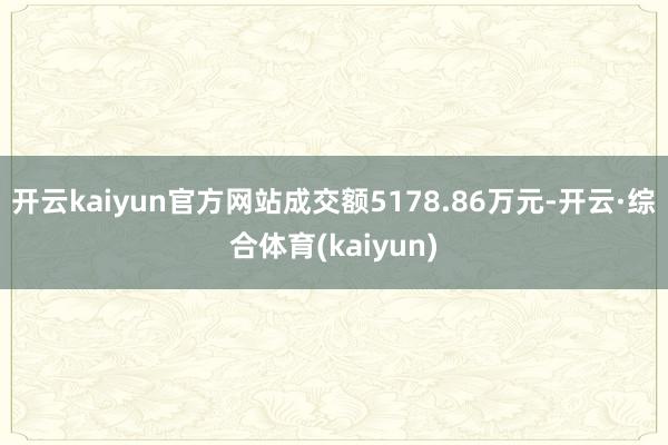 开云kaiyun官方网站成交额5178.86万元-开云·综合体育(kaiyun)