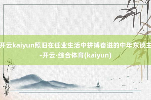 开云kaiyun照旧在任业生活中拼搏奋进的中年东谈主-开云·综合体育(kaiyun)