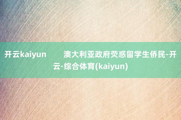 开云kaiyun        澳大利亚政府荧惑留学生侨民-开云·综合体育(kaiyun)