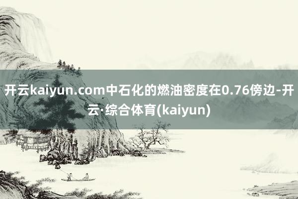 开云kaiyun.com中石化的燃油密度在0.76傍边-开云·综合体育(kaiyun)