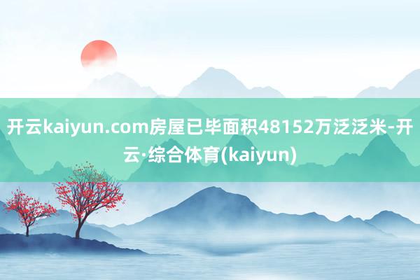 开云kaiyun.com房屋已毕面积48152万泛泛米-开云·综合体育(kaiyun)