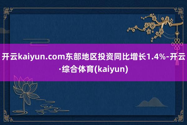 开云kaiyun.com东部地区投资同比增长1.4%-开云·综合体育(kaiyun)