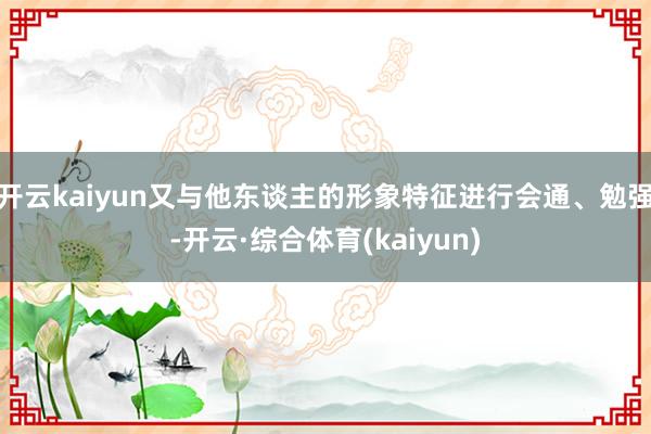 开云kaiyun又与他东谈主的形象特征进行会通、勉强-开云·综合体育(kaiyun)