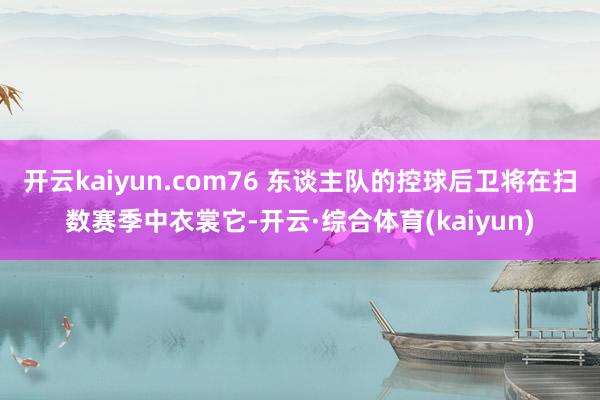 开云kaiyun.com76 东谈主队的控球后卫将在扫数赛季中衣裳它-开云·综合体育(kaiyun)