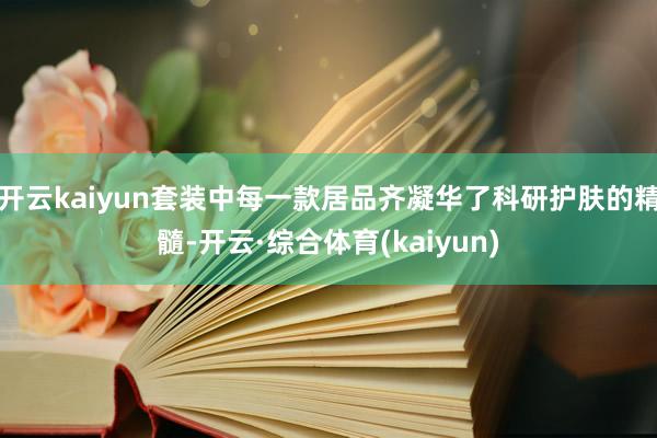 开云kaiyun套装中每一款居品齐凝华了科研护肤的精髓-开云·综合体育(kaiyun)