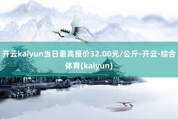 开云kaiyun当日最高报价32.00元/公斤-开云·综合体育(kaiyun)
