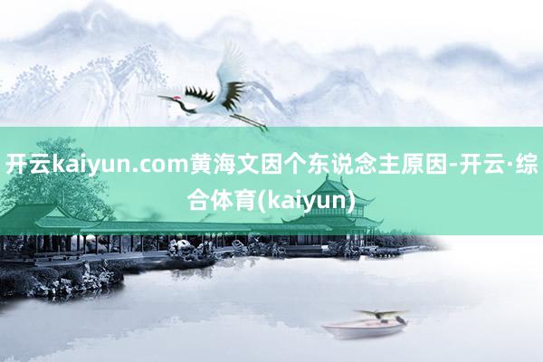 开云kaiyun.com黄海文因个东说念主原因-开云·综合体育(kaiyun)