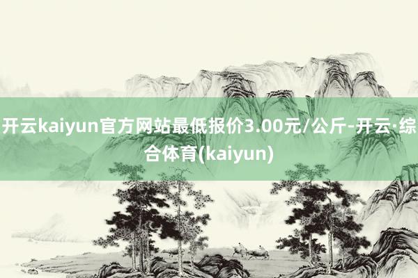 开云kaiyun官方网站最低报价3.00元/公斤-开云·综合体育(kaiyun)